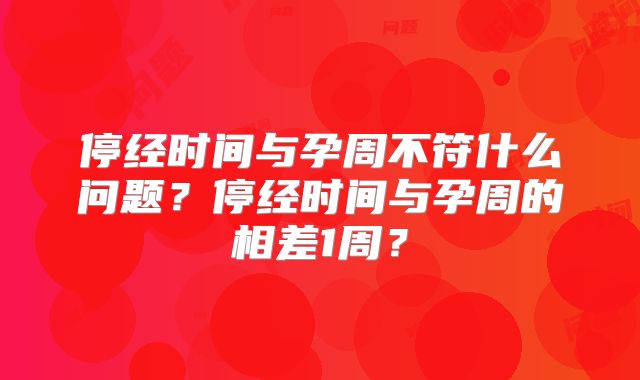 停经时间与孕周不符什么问题？停经时间与孕周的相差1周？