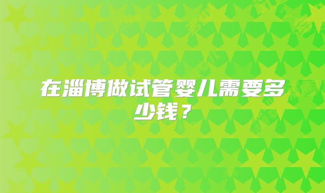 在淄博做试管婴儿需要多少钱？