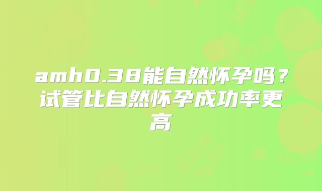 amh0.38能自然怀孕吗?试管比自然怀孕成功率更高