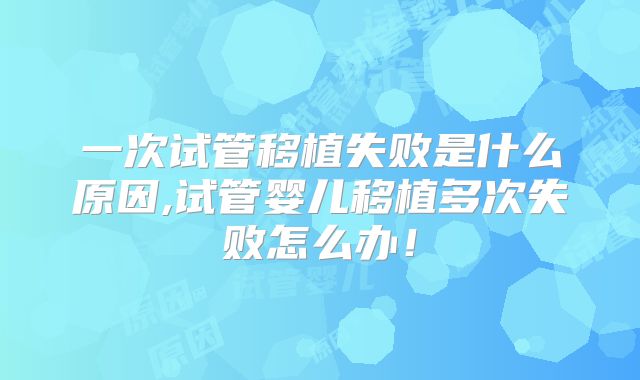 一次试管移植失败是什么原因,试管婴儿移植多次失败怎么办！