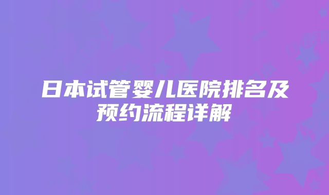 日本试管婴儿医院排名及预约流程详解