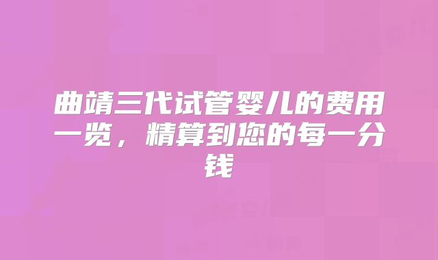 曲靖三代试管婴儿的费用一览,精算到您的每一分钱