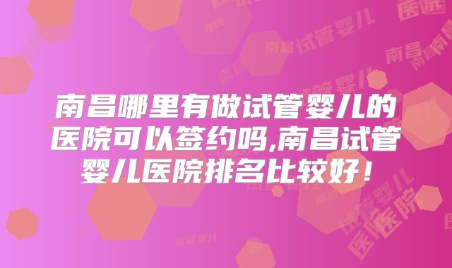 南昌哪里有做试管婴儿的医院可以签约吗,南昌试管婴儿医院排名比较好!