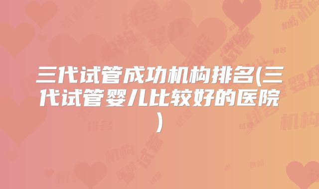 三代试管成功机构排名(三代试管婴儿比较好的医院)