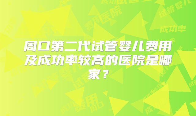 周口第二代试管婴儿费用及成功率较高的医院是哪家?