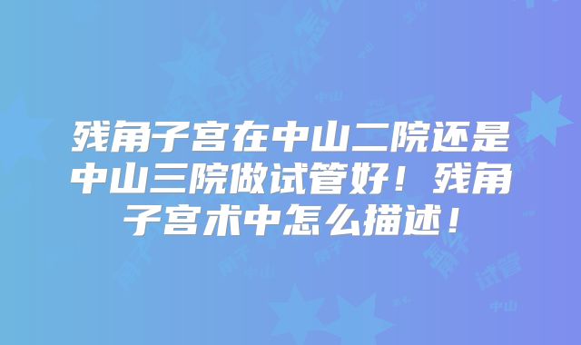 残角子宫在中山二院还是中山三院做试管好！残角子宫术中怎么描述！