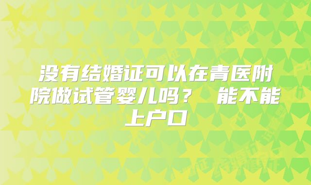 没有结婚证可以在青医附院做试管婴儿吗? 能不能上户口