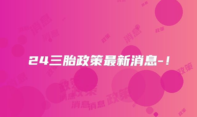 24三胎政策最新消息-!