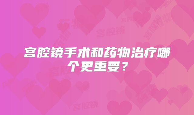 宫腔镜手术和药物治疗哪个更重要？
