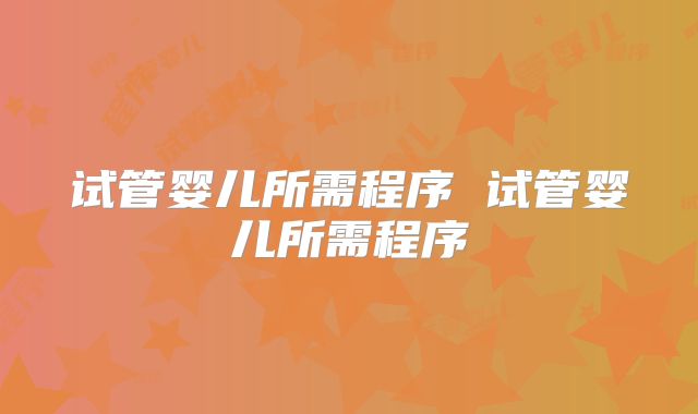 试管婴儿所需程序 试管婴儿所需程序