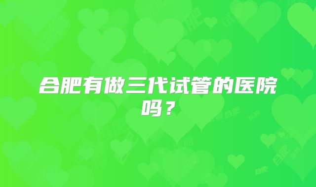 合肥有做三代试管的医院吗？