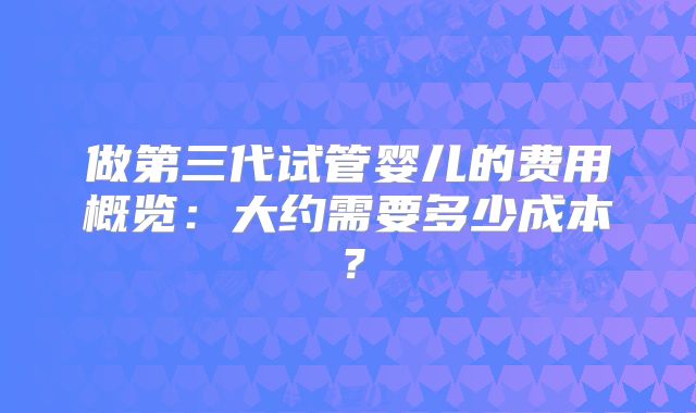 做第三代试管婴儿的费用概览:大约需要多少成本?