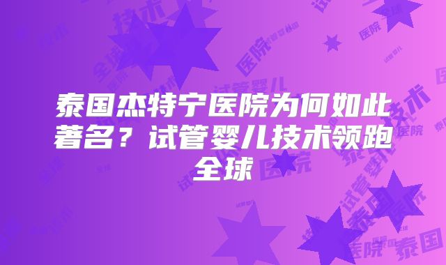 泰国杰特宁医院为何如此著名?试管婴儿技术领跑全球
