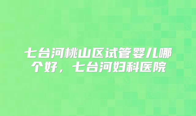 七台河桃山区试管婴儿哪个好，七台河妇科医院