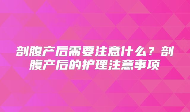 剖腹产后需要注意什么?剖腹产后的护理注意事项