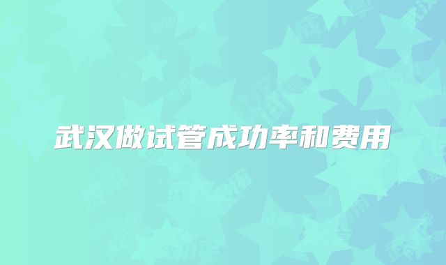 武汉做试管成功率和费用