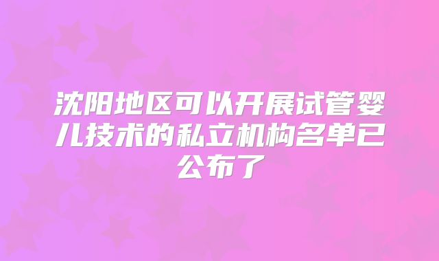 沈阳地区可以开展试管婴儿技术的私立机构名单已公布了
