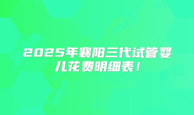 2025年襄阳三代试管婴儿花费明细表！