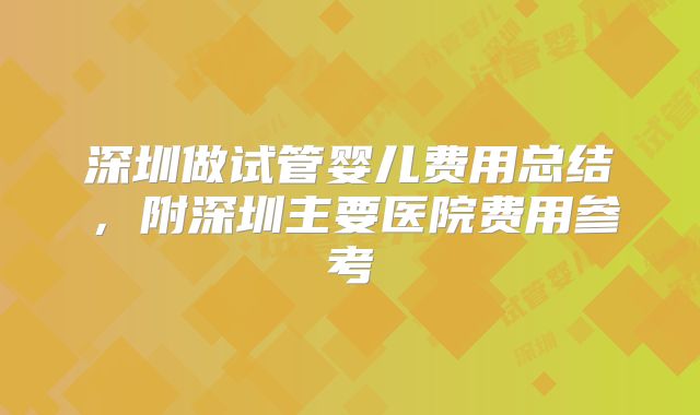 深圳做试管婴儿费用总结，附深圳主要医院费用参考