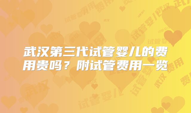 武汉第三代试管婴儿的费用贵吗?附试管费用一览