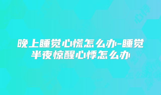 晚上睡觉心慌怎么办-睡觉半夜惊醒心悸怎么办