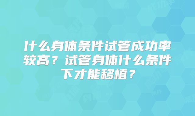什么身体条件试管成功率较高?试管身体什么条件下才能移植?