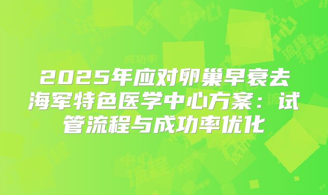 2025年应对卵巢早衰去海军特色医学中心方案:试管流程与成功率优化