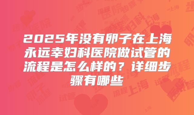 2025年没有卵子在上海永远幸妇科医院做试管的流程是怎么样的？详细步骤有哪些