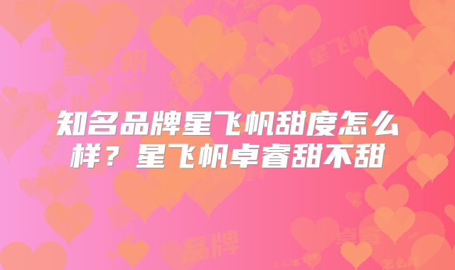 知名品牌星飞帆甜度怎么样？星飞帆卓睿甜不甜