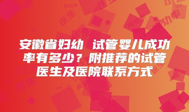 安徽省妇幼 试管婴儿成功率有多少？附推荐的试管医生及医院联系方式
