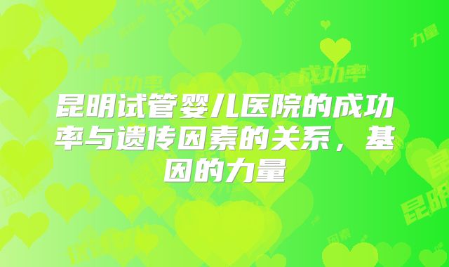 昆明试管婴儿医院的成功率与遗传因素的关系，基因的力量