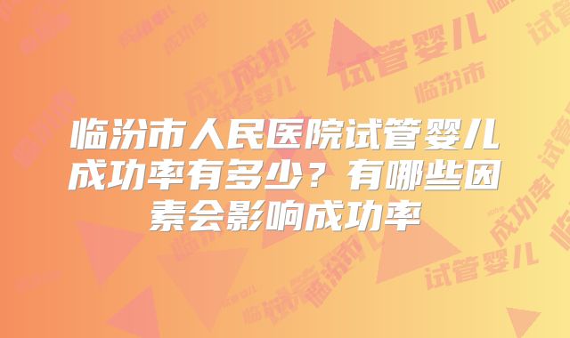 临汾市人民医院试管婴儿成功率有多少？有哪些因素会影响成功率