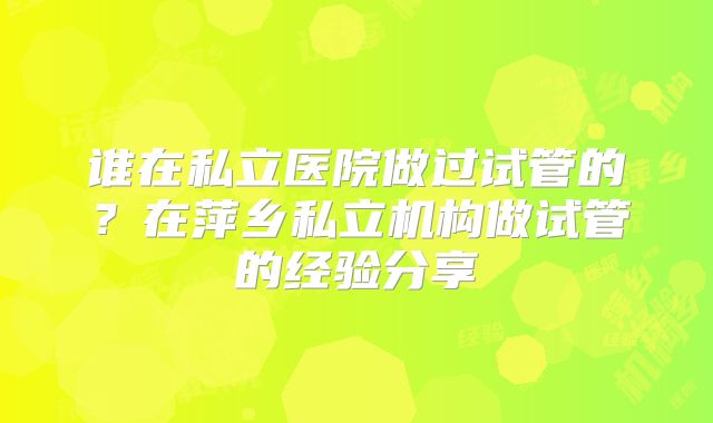 谁在私立医院做过试管的？在萍乡私立机构做试管的经验分享