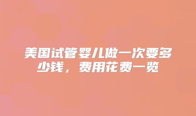 美国试管婴儿做一次要多少钱，费用花费一览
