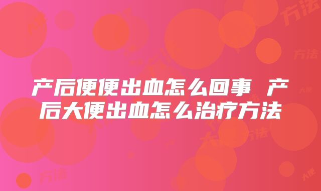 产后便便出血怎么回事 产后大便出血怎么治疗方法