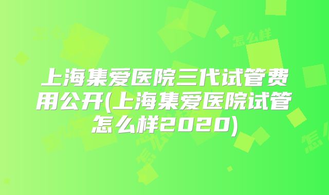 上海集爱医院三代试管费用公开(上海集爱医院试管怎么样2020)
