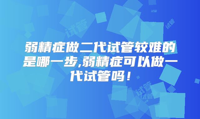 弱精症做二代试管较难的是哪一步,弱精症可以做一代试管吗!