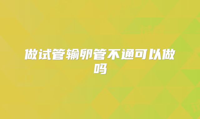 做试管输卵管不通可以做吗