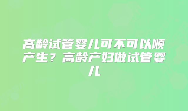 高龄试管婴儿可不可以顺产生?高龄产妇做试管婴儿