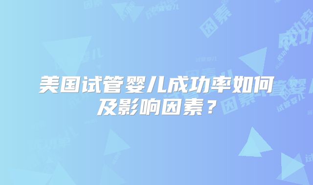 美国试管婴儿成功率如何及影响因素?