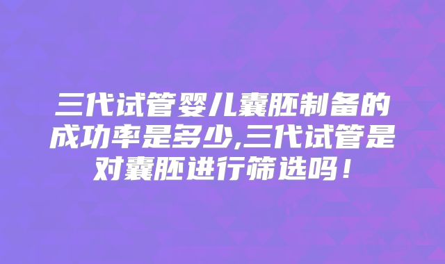 三代试管婴儿囊胚制备的成功率是多少,三代试管是对囊胚进行筛选吗!