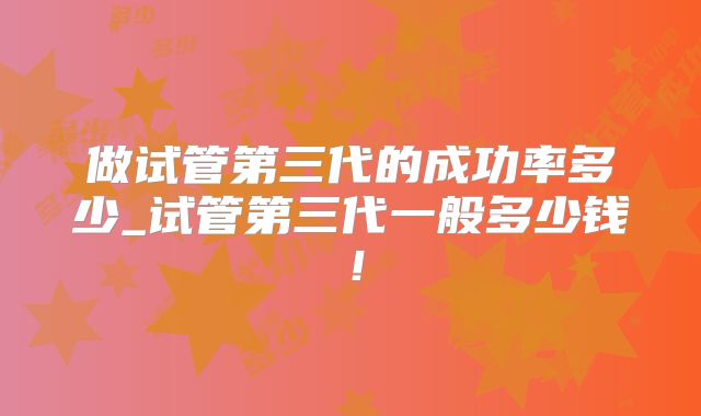 做试管第三代的成功率多少_试管第三代一般多少钱！