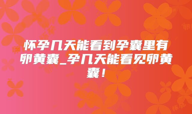 怀孕几天能看到孕囊里有卵黄囊_孕几天能看见卵黄囊！