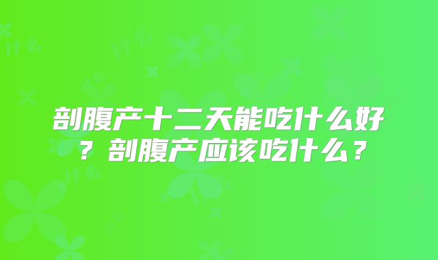 剖腹产十二天能吃什么好？剖腹产应该吃什么？