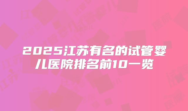2025江苏有名的试管婴儿医院排名前10一览