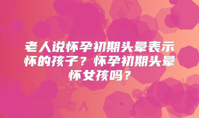 老人说怀孕初期头晕表示怀的孩子?怀孕初期头晕怀女孩吗?