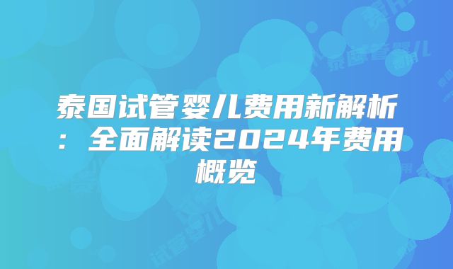 泰国试管婴儿费用新解析:全面解读2024年费用概览