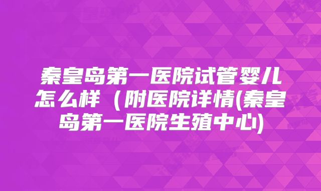 秦皇岛第一医院试管婴儿怎么样（附医院详情(秦皇岛第一医院生殖中心)