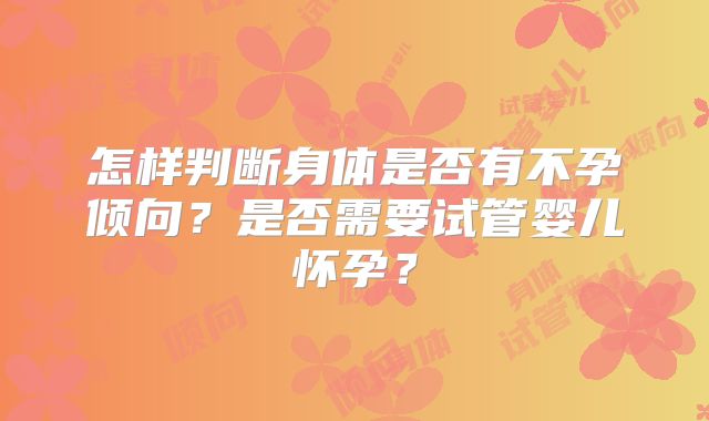 怎样判断身体是否有不孕倾向？是否需要试管婴儿怀孕？