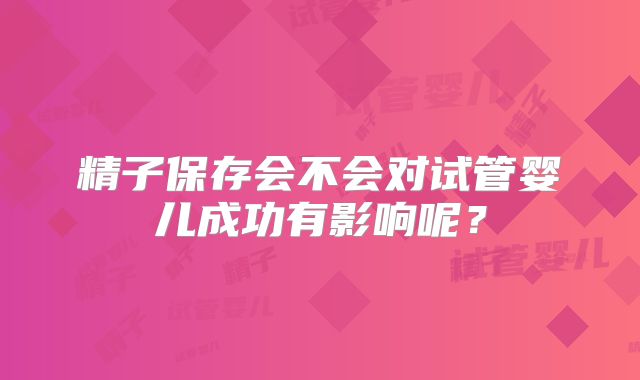 精子保存会不会对试管婴儿成功有影响呢？